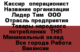 Кассир- операционист › Название организации ­ Лидер Тим, ООО › Отрасль предприятия ­ Товары народного потребления (ТНП) › Минимальный оклад ­ 24 600 - Все города Работа » Вакансии   . Белгородская обл.